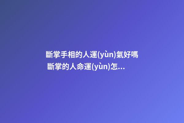 斷掌手相的人運(yùn)氣好嗎 斷掌的人命運(yùn)怎樣